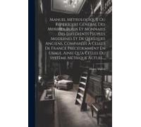 Manuel Métrologique Ou Répertoire Général Des Mesures, Poids Et Monnaies Des Différents Peuples Modernes Et De Quelques Anciens, Comparées À Celles De