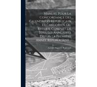 Manuel Pour La Concordance Des Calendriers Républicain Et Grégorien, Ou Recueil Complet De Tous Les Annuaires Depuis La Première Année Républicaine...