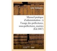 Manuel pratique d'administration : à l'usage des préfectures, sous-préfectures, mairies Léon Sentupery (Auteur)