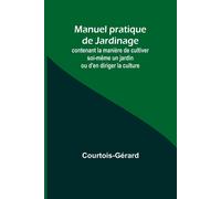 Manuel Pratique De Jardinage; Contenant La Manière De Cultiver Soi-Même Un Jardin Ou D'en Diriger La Culture