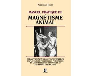 Manuel pratique de Magétisme Animal: Exposition méthodique des procédés employés pour produire les phénomènes et au traitement des maladies