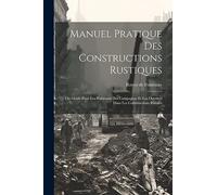 Manuel Pratique Des Constructions Rustiques: Ou Guide Pour Les Habitants Des Campagnes Et Les Ouvriers Dans Les Constructions Rurales