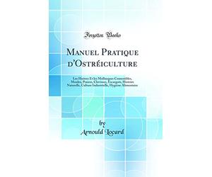 Manuel Pratique d'Ostréiculture: Les Huitres Et Les Mollusques Comestibles, Moules, Praires, Clovisses, Escargots, Histoire Naturelle, Culture Industrielle, Hygiène Alimentaire (Classic Reprint)