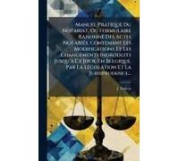 Manuel Pratique Du Notariat, Ou Formulaire Raisonnã(C) Des Actes Notariã(C)S, Contenant Les Modifications Et Les Changements Indroduits Jusqu'ã Ce Jour, En Belgique, Par La Lã(C)Gislation Et La Jurisp