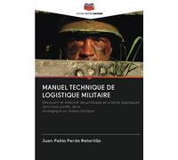 MANUEL TECHNIQUE DE LOGISTIQUE MILITAIRE: Découvrir et mesurer les principes et critères logistiques dans tout conflit, de lastratégique au niveau tactique