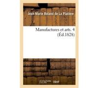 Manufactures et arts. 4 (Éd.1828) Jean-Marie Roland de La Platière (Auteur)