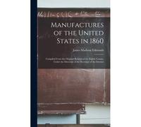 Manufactures Of The United States In 1860: Compiled From The Original Returns Of The Eighth Census, Under The Direction Of The Secretary Of The Interi