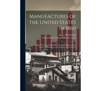 Manufactures Of The United States In 1860; Compiled From The Original Returns Of The Eighth Census, Under The Direction Of The Secretary Of The Interi