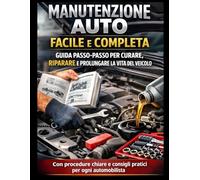 Manutenzione Auto Facile e Completa - Guida Passo-Passo per Curare, Riparare e Prolungare la Vita del Veicolo: Con procedure chiare e consigli pratici per ogni automobilista