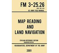 Map Reading And Land Navigation - FM 3-25.26 US Army Field Manual FM 21-26 (2001 Civilian Reference Edition): Unabridged Manual On Map Use, ... Maps, And Land Navigation(Latest Release)