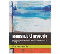 Mapeando El Proyecto: Una Propuesta Desde Las Artes, La Práctica Pedagógica Y La Investigación (La Producción De Conocimiento Desde Las Artes)