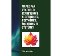 MAPLE PAR L'EXEMPLE: EXPRESSIONS ALGÉBRIQUES, POLYNÔMES, ÉQUATIONS ET SYSTÈMES
