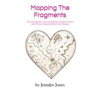 Mapping The Fragments: Piecing Together a Life Shaped by Complex Trauma and a Future Shaped by Faith and Healing