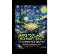MAPS TO PLACES THAT DON'T EXIST. How to Navigate by Stars You Cannot Touch-and Build Realities Worth Inhabiting: A Cartographer's Guide to Meaning Making in an Age of Algorithmic Maps