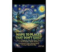 MAPS TO PLACES THAT DON'T EXIST. How to Navigate by Stars You Cannot Touch-and Build Realities Worth Inhabiting: A Cartographer's Guide to Meaning Making in an Age of Algorithmic Maps
