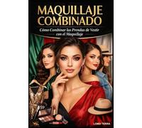 Maquillaje Combinado: Como combinar las prendas de vestir con el maquillaje, Guía Práctica Paso a Paso para Combinar Colores, Estilos y Maquillaje