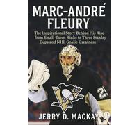 MARC-ANDRÉ FLEURY: The Inspirational Story Behind His Rise from Small-Town Rinks to Three Stanley Cups and NHL Goalie Greatness