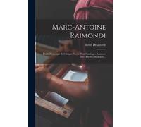 Marc-Antoine Raimondi: Etude Historique Et Critique, Suivie D'un Catalogue Raisonne Des Oeuvres Du Maitre...