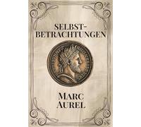 Marc Aurel Selbstbetrachtungen: Verständlich und modern übersetzt. Das Philosophie & Stoizismus Buch für innere Ruhe, Gelassenheit und Resilienz. Stoiker Marcus Aurelius Meditations Deutsch.