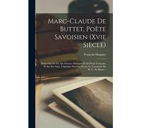 Marc-claude De Buttet, Poète Savoisien (xvie Siècle): Notice Sur Sa Vie, Ses Oeuvres Poétiques Et En Prose Française, Et Sur Ses Amis. L'apologie Pour La Savoie, Le Testament De M.-c. De Buttet...