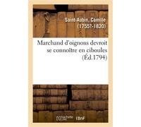 Marchand d'oignons devroit se connoître en ciboules. Application de la maxime à plusieurs articles D'un arrêté du Comité de sûreté générale, pour la vente des comestibles à la halle et aux marchés - C