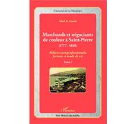 Marchands Et Négociants De Couleur À Saint-Pierre (1777-1830) - Tome 1, Milieux Socioprofessionnels, Fortune Et Mode De Vie