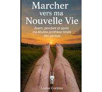 Marcher vers ma nouvelle vie: Avant Pendant et après ma double prothèse total des genoux ( Témoignage)