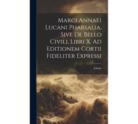 Marci Annaei Lucani Pharsalia, Sive De Bello Civili, Libri X. Ad Editionem Cortii Fideliter Expressi