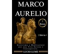 Marco Aurelio: Stoicismo e Meditazioni per una Vita Serena e Consapevole: /Guida Completa con Esercizi Pratici per applicare la Filosofia Stoica e i Pensieri di Marco Aurelio nella Vita Quotidiana.