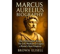 Marcus Aurelius Biography: The Philosopher King - The Life, Wisdom, and Legacy of Rome’s Stoic Emperor