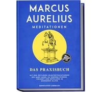 Marcus Aurelius Meditationen - Das Praxisbuch: Mit den zeitlosen Selbstbetrachtungen des Marc Aurel zu innerem Frieden, Weisheit und Erfüllung im modernen Alltag - inkl. Übungen, Meditationen uvm.