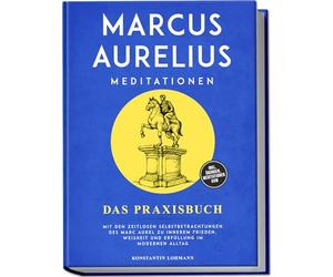 Marcus Aurelius Meditationen - Das Praxisbuch: Mit den zeitlosen Selbstbetrachtungen des Marc Aurel zu innerem Frieden, Weisheit und Erfüllung im modernen Alltag - inkl. Übungen, Meditationen uvm.