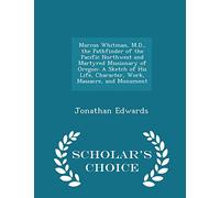 Marcus Whitman, M.D., the Pathfinder of the Pacific Northwest and Martyred Missionary of Oregon: A Sketch of His Life, Character, Work, Massacre, and Monument - Scholar's Choice Edition