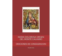 MARIA DOLOROSA VIRGEN DEL MONTE CALVARIO: ORACIONES DE CONSAGRACION