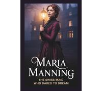 Maria Manning: The Swiss Maid Who Dared to Dream - A Tale of Defiance, Murder, and Reclaimed Humanity.: The Tragic Legacy of a Woman Caught Between ... and the Media's Gaze in Victorian England.