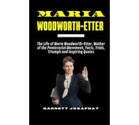 MARIA WOODWORTH-ETTER: The Life of Maria Woodworth-Etter, Mother of the Pentecostal Movement, Facts, Trials, Triumph and Inspiring Quotes