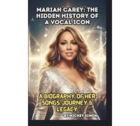 MARIAH CAREY: THE HIDDEN HISTORY OF A VOCAL ICON: A BIOGRAPHY OF HER SONGS, JOURNEY & LEGACY