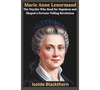 Marie Anne Lenormand: The Psychic Who Read for Napoleon and Shaped a Fortune-Telling Revolution: The Untold Story of France’s Most Famous Oracle, Her Royal Clients, and the Cards That Speak Today