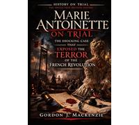 Marie Antoinette on Trial: The Shocking Case That Exposed the Terror of the French Revolution