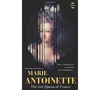 Marie Antoinette: The Last Queen Of France. The Entire Life Story