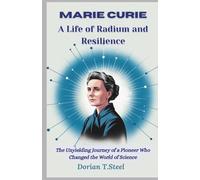 MARIE CURIE: A Life of Radium and Resilience: The Unyielding Journey of a Pioneer Who Changed the World of Science