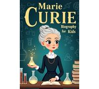 Marie Curie Biography For Kids: The Inspiring Story of Her Life, Her Scientific Journey, and Her Groundbreaking Discoveries in Radioactivity