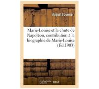 Marie-Louise Et La Chute De Napoléon, Contribution À La Biographie De Marie-Louise