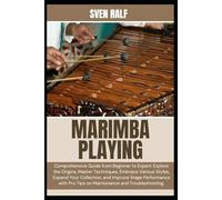 MARIMBA PLAYING: Comprehensive Guide from Beginner to Expert: Explore the Origins, Master Techniques, Embrace Various Styles, Expand Your Collection, ... Pro Tips on Maintenance and Troubleshooting.