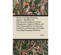 Marine Centrifugal Pumping Engines - Handbook For Superintendent Engineers, Chief Draughtsmen, Engineer-Officers And Other Responsible For The Selection, Installation And Running Of Drysdale Centrifug