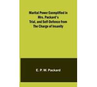 Marital Power Exemplified In Mrs. Packard's Trial, And Self-Defence From The Charge Of Insanity