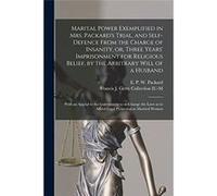 Marital Power Exemplified in Mrs. Packards Trial and Selfdefence From the Charge of Insanity or Three Years Imprisonment for Religious Belief by the Arbit Creative Media Partners LLCCreative Media Par