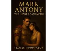 Mark Antony: The Heart of an Empire: The Untold Story of Rome’s Greatest General, Cleopatra’s Lover, and the Man Who Dared to Defy an Empire for Passion and Honor