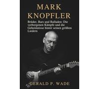 Mark Knopfler: Brüder, Bars und Balladen: Die verborgenen Kämpfe und die Geheimnisse hinter seinen größten Liedern