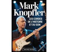 Mark Knopfler: Les cordes de l'histoire et du son: La vie, la musique et l'héritage durable du chanteur de Dire Straits qui a redéfini le rock et au delà